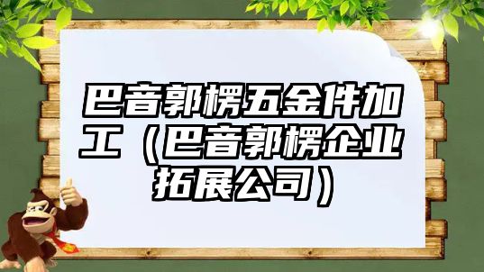 巴音郭楞五金件加工（巴音郭楞企業拓展公司）