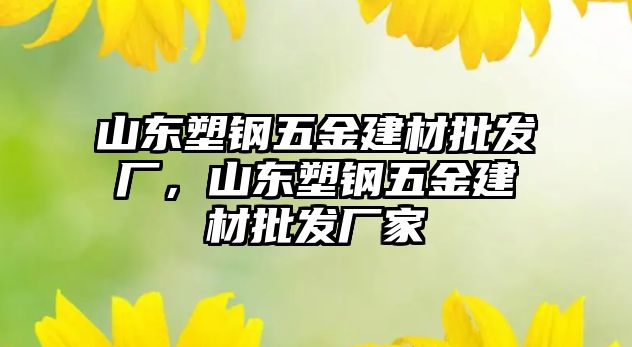 山東塑鋼五金建材批發廠，山東塑鋼五金建材批發廠家