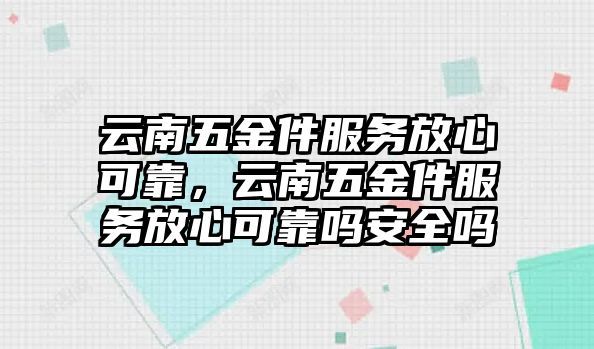 云南五金件服務放心可靠，云南五金件服務放心可靠嗎安全嗎