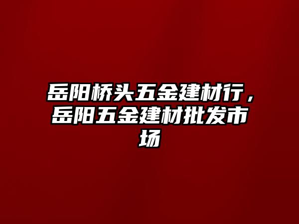 岳陽橋頭五金建材行，岳陽五金建材批發市場