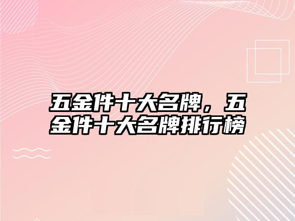 五金件十大名牌，五金件十大名牌排行榜