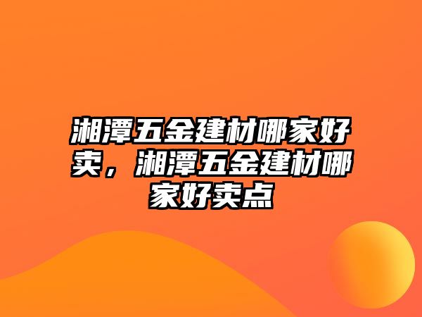 湘潭五金建材哪家好賣，湘潭五金建材哪家好賣點