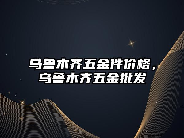 烏魯木齊五金件價格，烏魯木齊五金批發(fā)