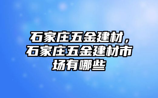 石家莊五金建材，石家莊五金建材市場有哪些