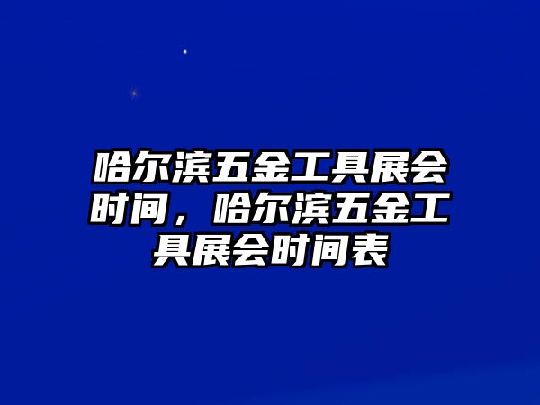 哈爾濱五金工具展會時間，哈爾濱五金工具展會時間表