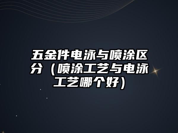 五金件電泳與噴涂區(qū)分（噴涂工藝與電泳工藝哪個好）