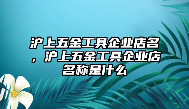 滬上五金工具企業(yè)店名，滬上五金工具企業(yè)店名稱是什么