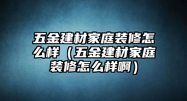 五金建材家庭裝修怎么樣（五金建材家庭裝修怎么樣啊）