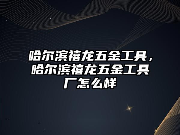 哈爾濱禧龍五金工具，哈爾濱禧龍五金工具廠怎么樣