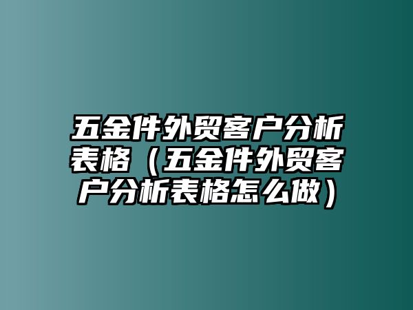 五金件外貿客戶分析表格（五金件外貿客戶分析表格怎么做）