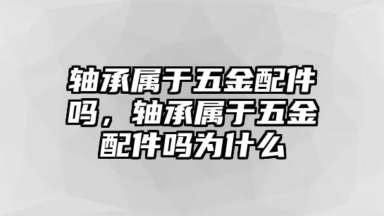 軸承屬于五金配件嗎，軸承屬于五金配件嗎為什么