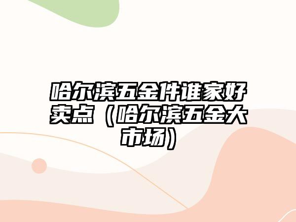 哈爾濱五金件誰家好賣點(diǎn)（哈爾濱五金大市場(chǎng)）