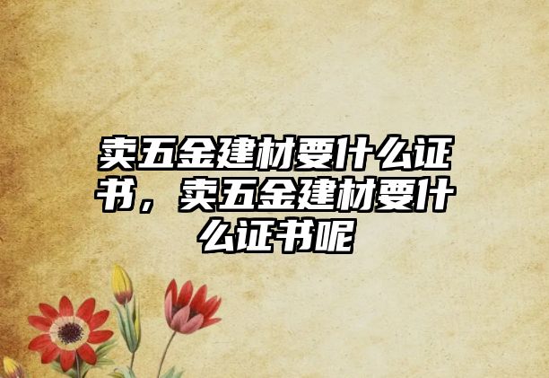 賣五金建材要什么證書，賣五金建材要什么證書呢