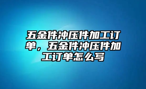 五金件沖壓件加工訂單，五金件沖壓件加工訂單怎么寫