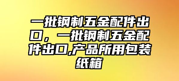 一批鋼制五金配件出口，一批鋼制五金配件出口,產品所用包裝紙箱