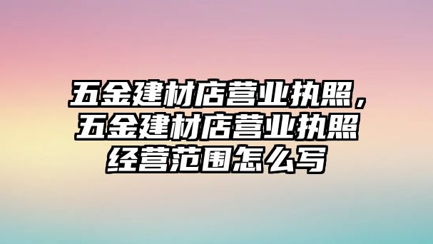 五金建材店?duì)I業(yè)執(zhí)照，五金建材店?duì)I業(yè)執(zhí)照經(jīng)營范圍怎么寫