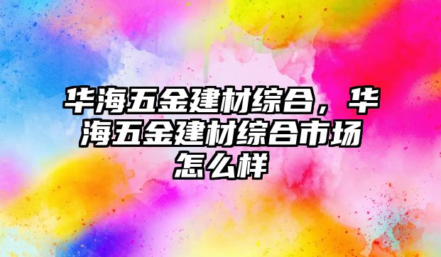 華海五金建材綜合，華海五金建材綜合市場怎么樣