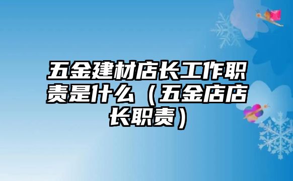 五金建材店長工作職責是什么（五金店店長職責）