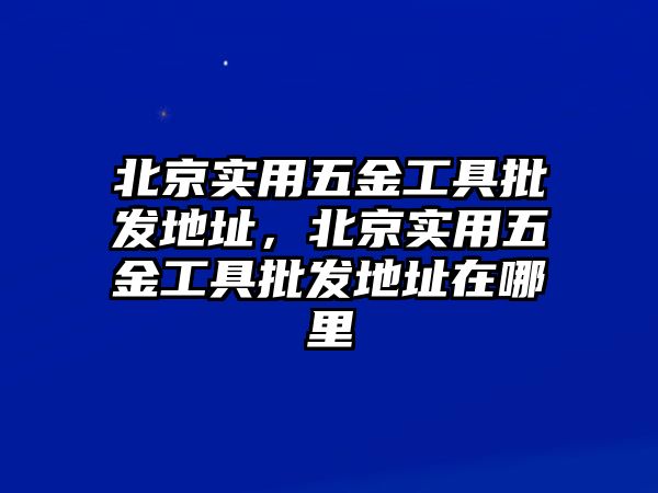 北京實用五金工具批發(fā)地址，北京實用五金工具批發(fā)地址在哪里