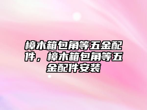 樟木箱包角等五金配件，樟木箱包角等五金配件安裝