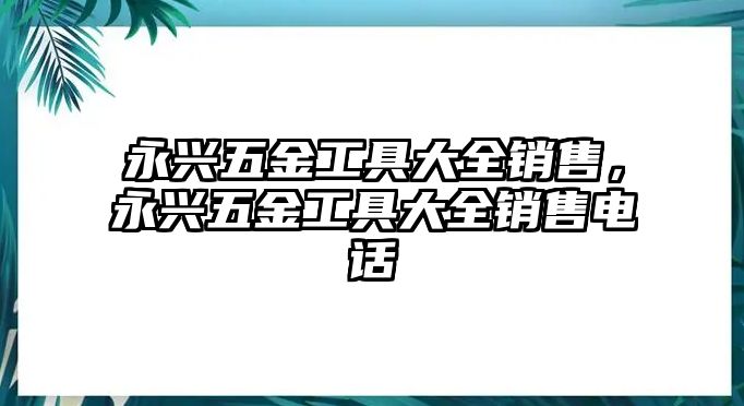 永興五金工具大全銷售，永興五金工具大全銷售電話