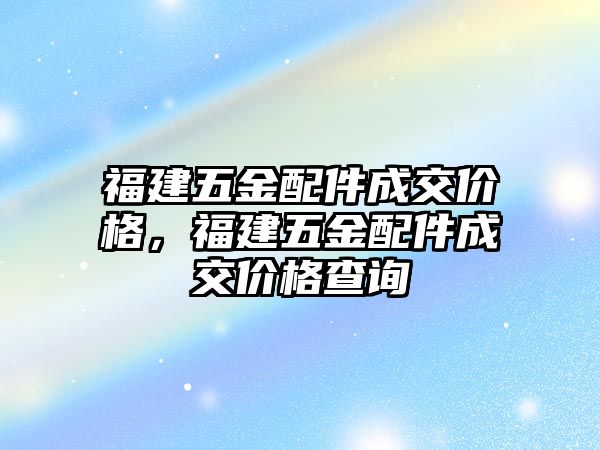 福建五金配件成交價格，福建五金配件成交價格查詢