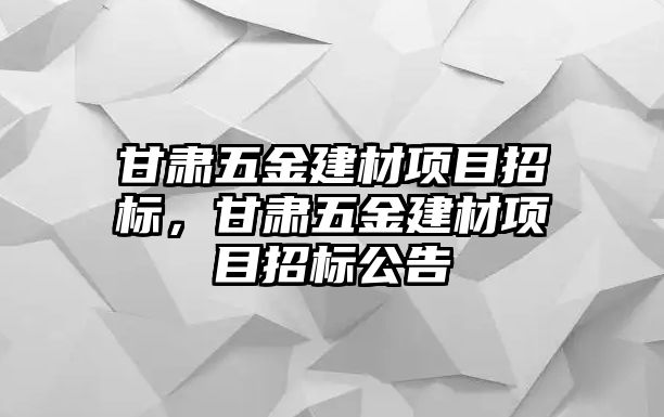 甘肅五金建材項目招標，甘肅五金建材項目招標公告