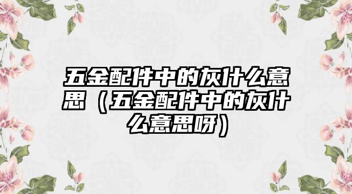 五金配件中的灰什么意思（五金配件中的灰什么意思呀）