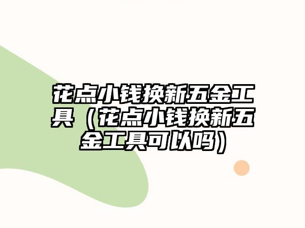 花點小錢換新五金工具（花點小錢換新五金工具可以嗎）