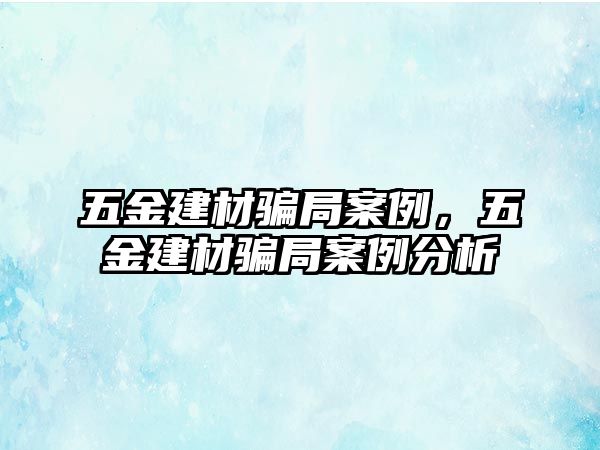 五金建材騙局案例，五金建材騙局案例分析