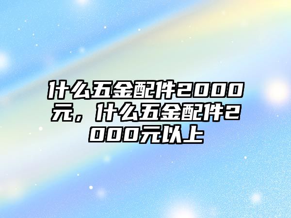 什么五金配件2000元，什么五金配件2000元以上