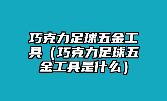 巧克力足球五金工具（巧克力足球五金工具是什么）