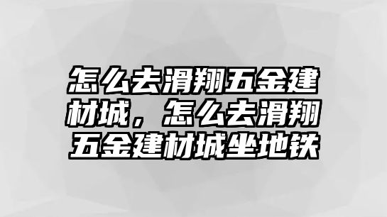 怎么去滑翔五金建材城，怎么去滑翔五金建材城坐地鐵