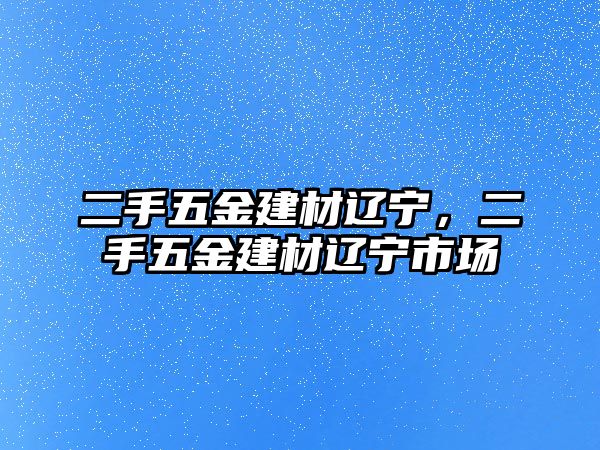 二手五金建材遼寧，二手五金建材遼寧市場