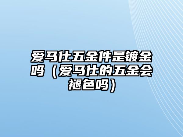 愛馬仕五金件是鍍金嗎（愛馬仕的五金會褪色嗎）