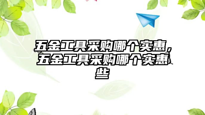 五金工具采購哪個實惠，五金工具采購哪個實惠些