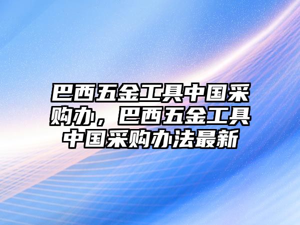 巴西五金工具中國采購辦，巴西五金工具中國采購辦法最新