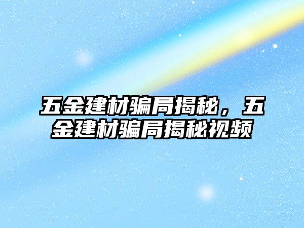 五金建材騙局揭秘，五金建材騙局揭秘視頻