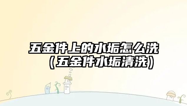 五金件上的水垢怎么洗（五金件水垢清洗）