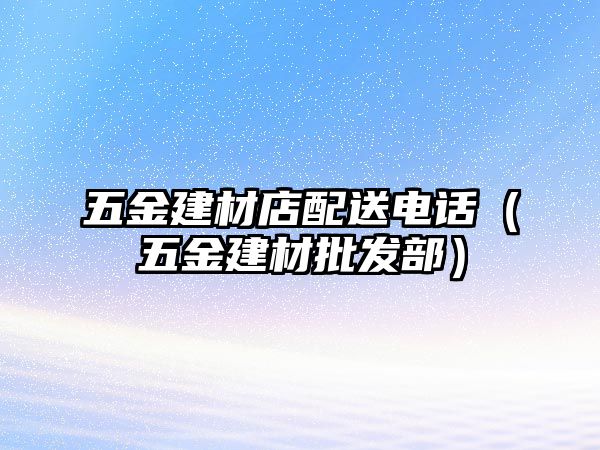 五金建材店配送電話（五金建材批發(fā)部）