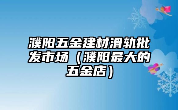 濮陽五金建材滑軌批發市場（濮陽最大的五金店）