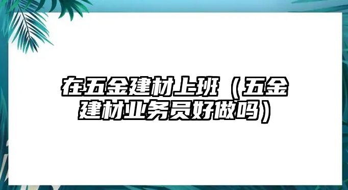 在五金建材上班（五金建材業(yè)務(wù)員好做嗎）