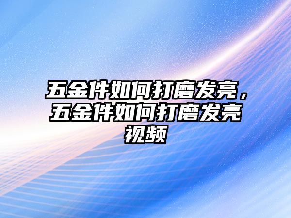 五金件如何打磨發(fā)亮，五金件如何打磨發(fā)亮視頻