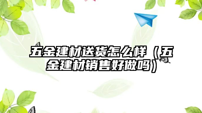 五金建材送貨怎么樣（五金建材銷售好做嗎）