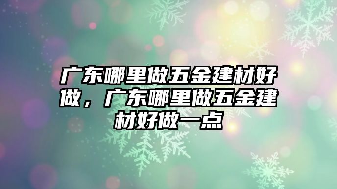 廣東哪里做五金建材好做，廣東哪里做五金建材好做一點