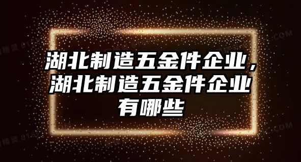 湖北制造五金件企業，湖北制造五金件企業有哪些