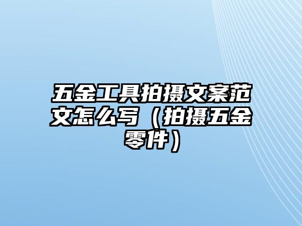 五金工具拍攝文案范文怎么寫（拍攝五金零件）