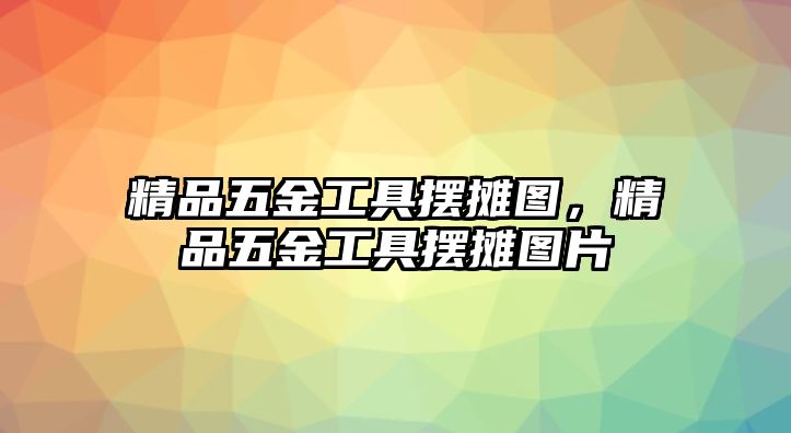 精品五金工具擺攤圖，精品五金工具擺攤圖片