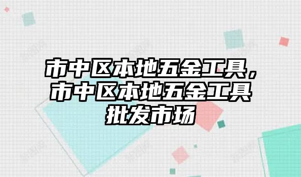 市中區本地五金工具，市中區本地五金工具批發市場