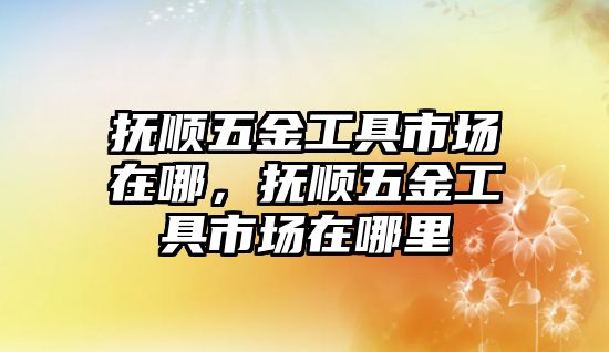 撫順五金工具市場在哪，撫順五金工具市場在哪里